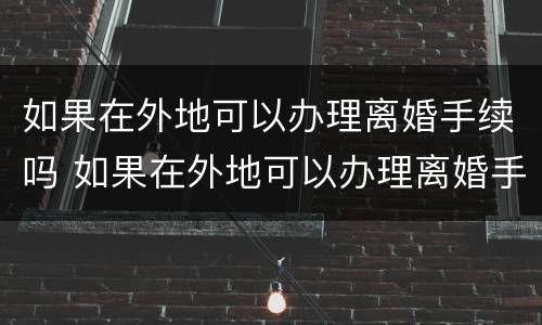 如果在外地可以办理离婚手续吗 如果在外地可以办理离婚手续吗现在