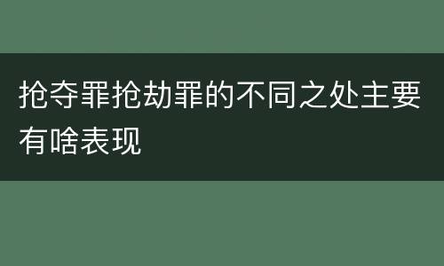 抢夺罪抢劫罪的不同之处主要有啥表现