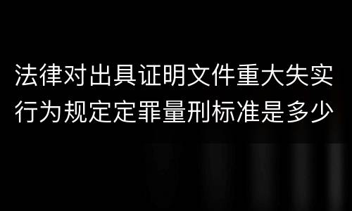法律对出具证明文件重大失实行为规定定罪量刑标准是多少