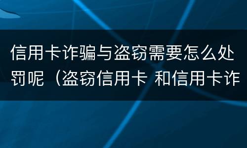 信用卡诈骗与盗窃需要怎么处罚呢（盗窃信用卡 和信用卡诈骗）