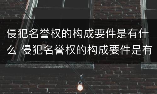 侵犯名誉权的构成要件是有什么 侵犯名誉权的构成要件是有什么