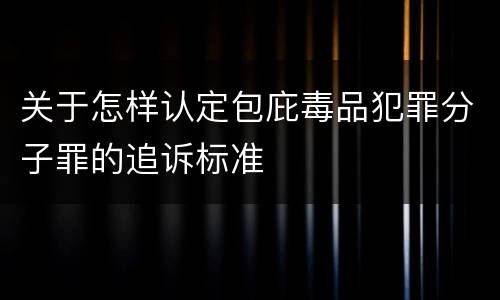 关于怎样认定包庇毒品犯罪分子罪的追诉标准