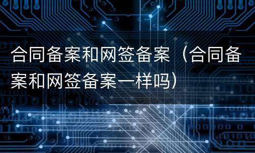 合同备案和网签备案（合同备案和网签备案一样吗）