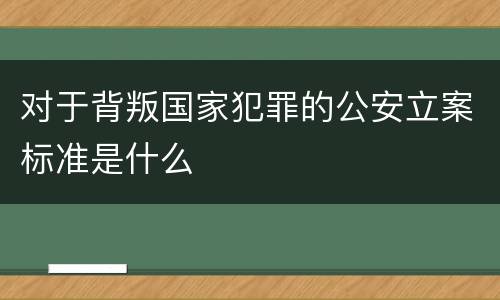 对于背叛国家犯罪的公安立案标准是什么
