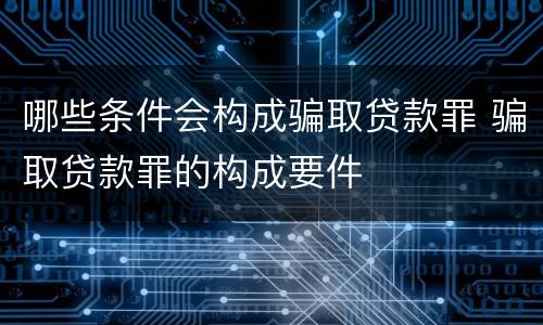 哪些条件会构成骗取贷款罪 骗取贷款罪的构成要件
