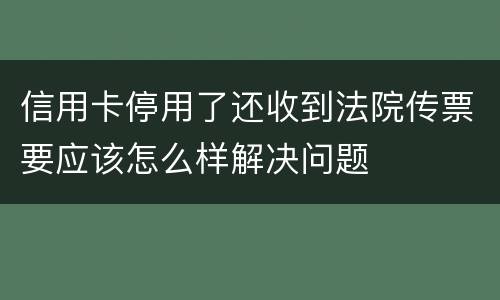 信用卡停用了还收到法院传票要应该怎么样解决问题