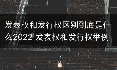 发表权和发行权区别到底是什么2022 发表权和发行权举例