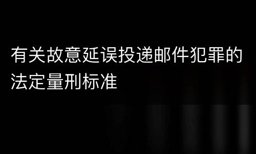 有关故意延误投递邮件犯罪的法定量刑标准