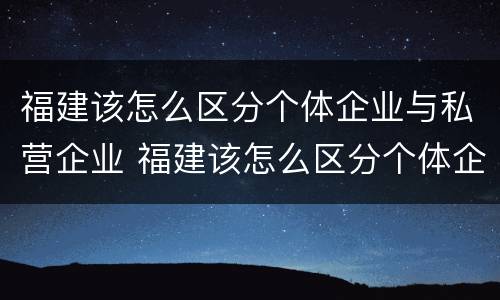 福建该怎么区分个体企业与私营企业 福建该怎么区分个体企业与私营企业的区别