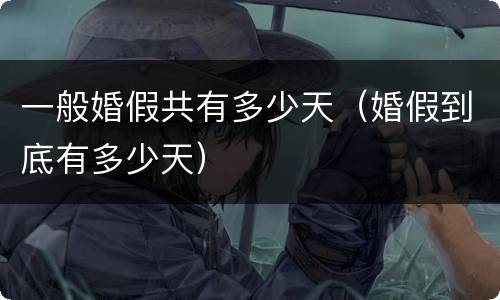 一般婚假共有多少天（婚假到底有多少天）