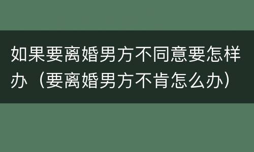 如果要离婚男方不同意要怎样办（要离婚男方不肯怎么办）