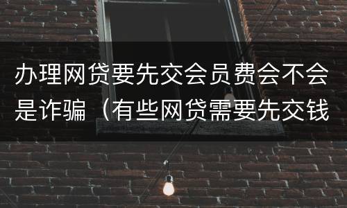 办理网贷要先交会员费会不会是诈骗（有些网贷需要先交钱办会员）