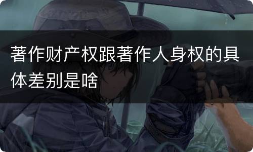 著作财产权跟著作人身权的具体差别是啥
