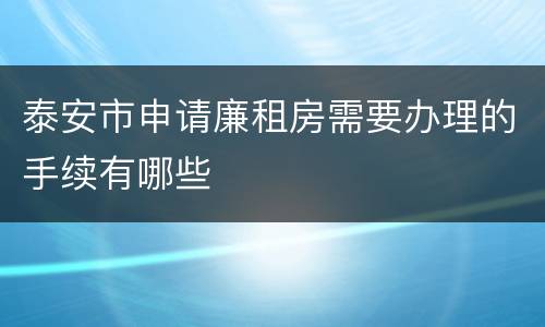 泰安市申请廉租房需要办理的手续有哪些