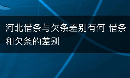 河北借条与欠条差别有何 借条和欠条的差别