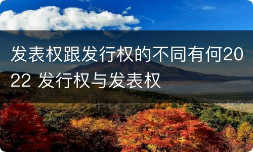 发表权跟发行权的不同有何2022 发行权与发表权