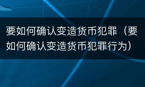 要如何确认变造货币犯罪（要如何确认变造货币犯罪行为）