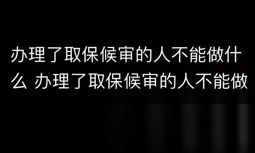 办理了取保候审的人不能做什么 办理了取保候审的人不能做什么工作