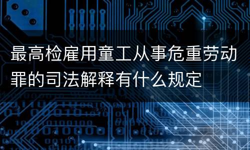 最高检雇用童工从事危重劳动罪的司法解释有什么规定