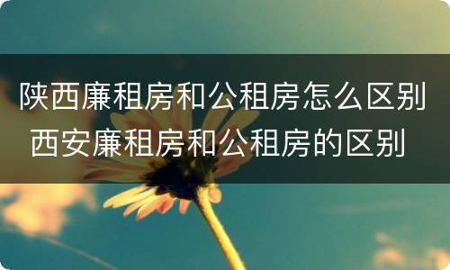 陕西廉租房和公租房怎么区别 西安廉租房和公租房的区别