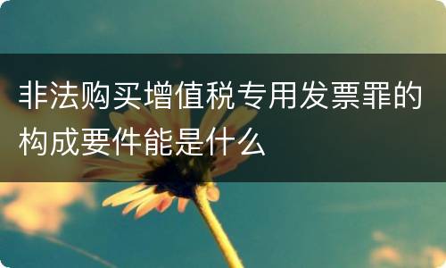 非法购买增值税专用发票罪的构成要件能是什么