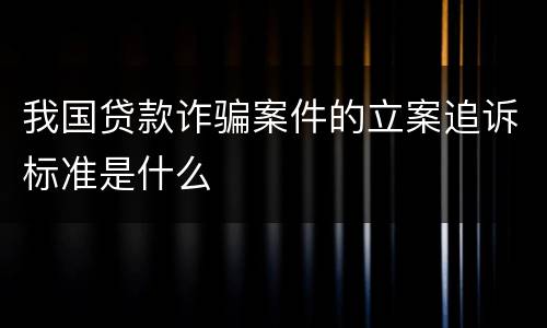 我国贷款诈骗案件的立案追诉标准是什么