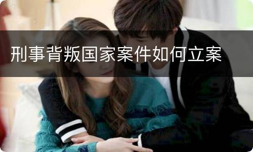刑事背叛国家案件如何立案