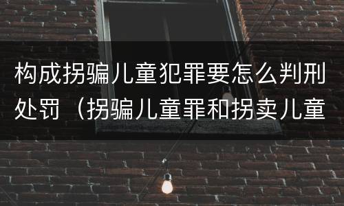 构成拐骗儿童犯罪要怎么判刑处罚（拐骗儿童罪和拐卖儿童罪数罪并罚）