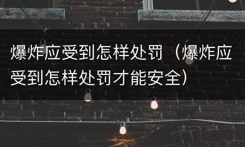 爆炸应受到怎样处罚（爆炸应受到怎样处罚才能安全）