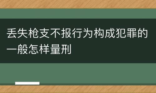 丢失枪支不报行为构成犯罪的一般怎样量刑