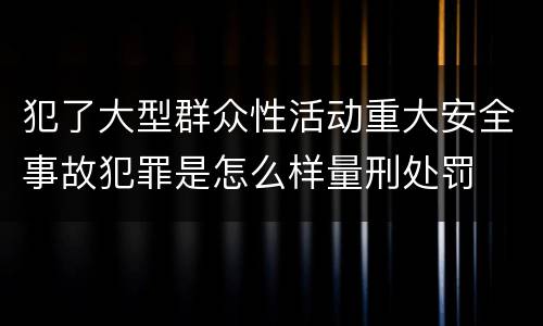 犯了大型群众性活动重大安全事故犯罪是怎么样量刑处罚