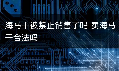 海马干被禁止销售了吗 卖海马干合法吗