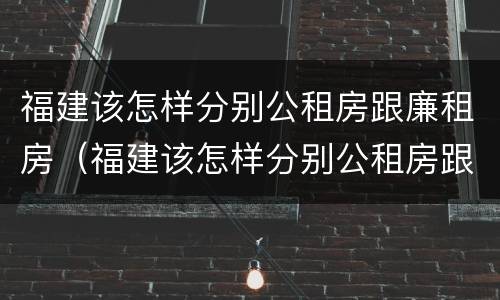 福建该怎样分别公租房跟廉租房（福建该怎样分别公租房跟廉租房呢）