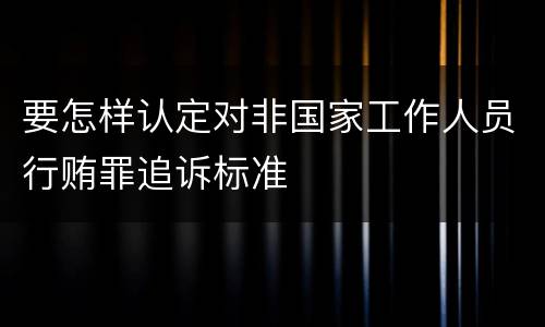 要怎样认定对非国家工作人员行贿罪追诉标准