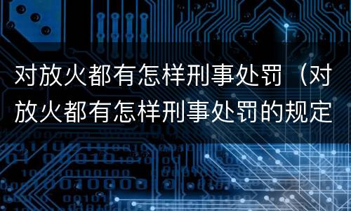 对放火都有怎样刑事处罚（对放火都有怎样刑事处罚的规定）