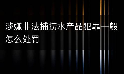 涉嫌非法捕捞水产品犯罪一般怎么处罚