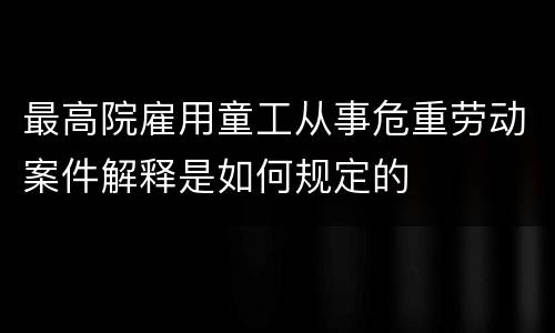 最高院雇用童工从事危重劳动案件解释是如何规定的