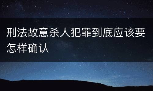刑法故意杀人犯罪到底应该要怎样确认