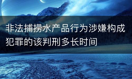 非法捕捞水产品行为涉嫌构成犯罪的该判刑多长时间