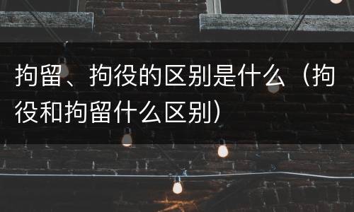 拘留、拘役的区别是什么（拘役和拘留什么区别）