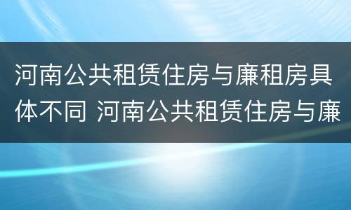河南公共租赁住房与廉租房具体不同 河南公共租赁住房与廉租房具体不同吗
