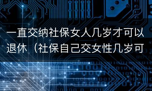 一直交纳社保女人几岁才可以退休（社保自己交女性几岁可以退休）