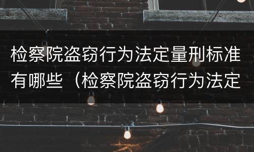 检察院盗窃行为法定量刑标准有哪些（检察院盗窃行为法定量刑标准有哪些内容）