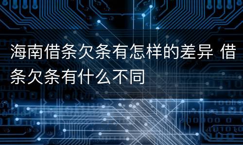 海南借条欠条有怎样的差异 借条欠条有什么不同