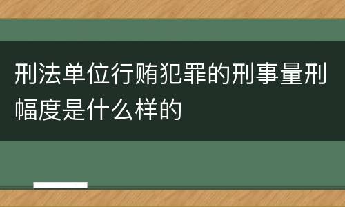 刑法单位行贿犯罪的刑事量刑幅度是什么样的