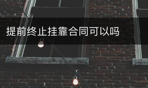 提前终止挂靠合同可以吗