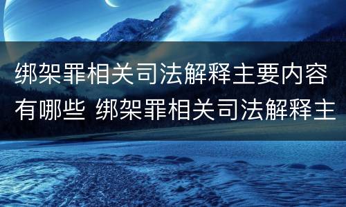绑架罪相关司法解释主要内容有哪些 绑架罪相关司法解释主要内容有哪些要求