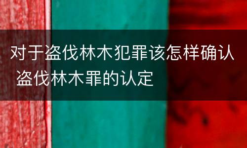 对于盗伐林木犯罪该怎样确认 盗伐林木罪的认定