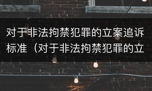 对于非法拘禁犯罪的立案追诉标准（对于非法拘禁犯罪的立案追诉标准是多少）