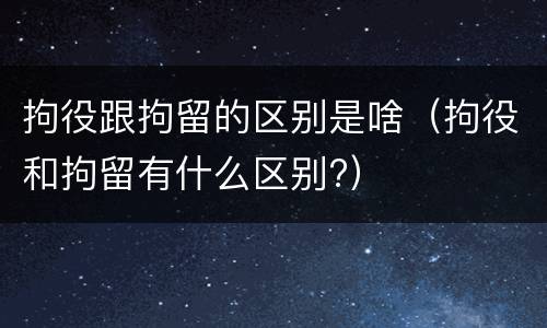 拘役跟拘留的区别是啥（拘役和拘留有什么区别?）